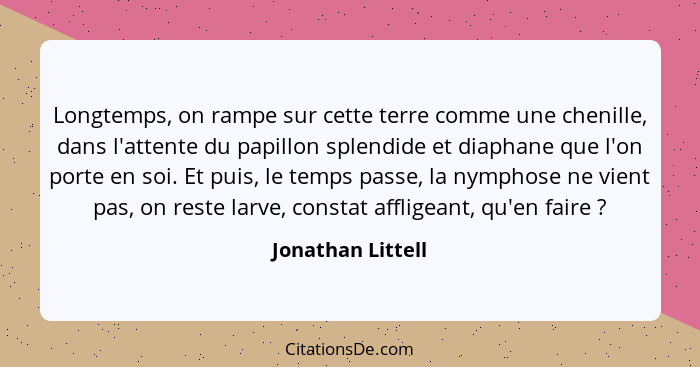 Longtemps, on rampe sur cette terre comme une chenille, dans l'attente du papillon splendide et diaphane que l'on porte en soi. Et... - Jonathan Littell