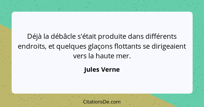 Déjà la débâcle s'était produite dans différents endroits, et quelques glaçons flottants se dirigeaient vers la haute mer.... - Jules Verne