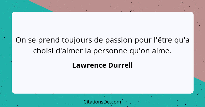 On se prend toujours de passion pour l'être qu'a choisi d'aimer la personne qu'on aime.... - Lawrence Durrell
