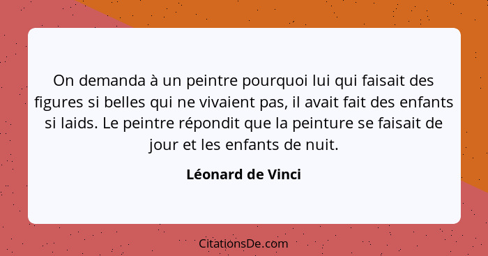 On demanda à un peintre pourquoi lui qui faisait des figures si belles qui ne vivaient pas, il avait fait des enfants si laids. Le... - Léonard de Vinci