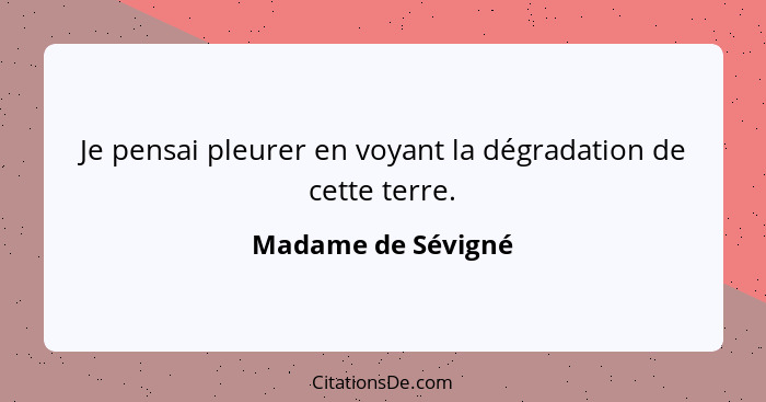 Je pensai pleurer en voyant la dégradation de cette terre.... - Madame de Sévigné