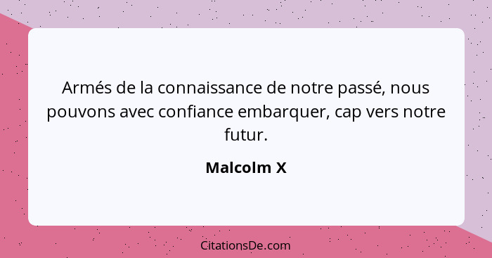 Armés de la connaissance de notre passé, nous pouvons avec confiance embarquer, cap vers notre futur.... - Malcolm X