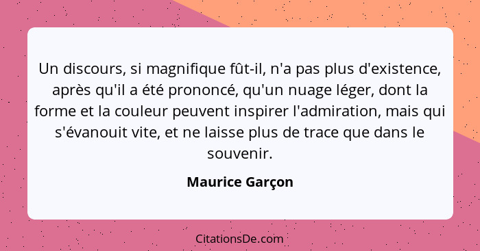 Un discours, si magnifique fût-il, n'a pas plus d'existence, après qu'il a été prononcé, qu'un nuage léger, dont la forme et la coule... - Maurice Garçon