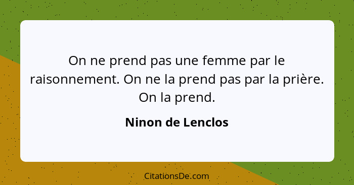 On ne prend pas une femme par le raisonnement. On ne la prend pas par la prière. On la prend.... - Ninon de Lenclos