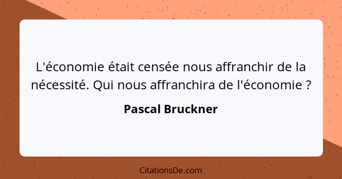 L'économie était censée nous affranchir de la nécessité. Qui nous affranchira de l'économie ?... - Pascal Bruckner