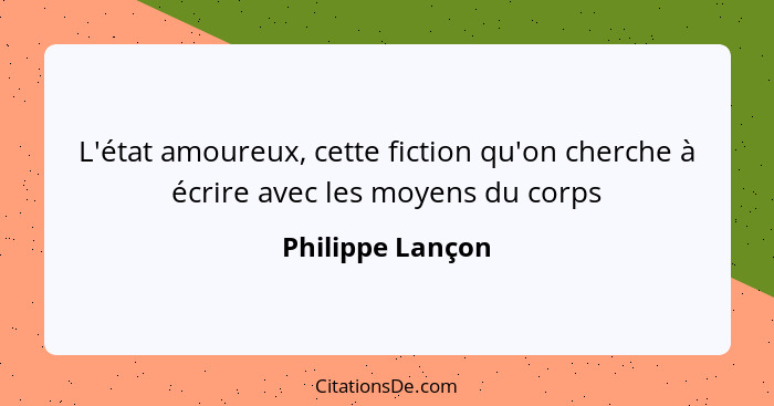 L'état amoureux, cette fiction qu'on cherche à écrire avec les moyens du corps... - Philippe Lançon