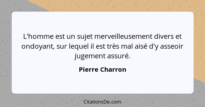 L'homme est un sujet merveilleusement divers et ondoyant, sur lequel il est très mal aisé d'y asseoir jugement assuré.... - Pierre Charron