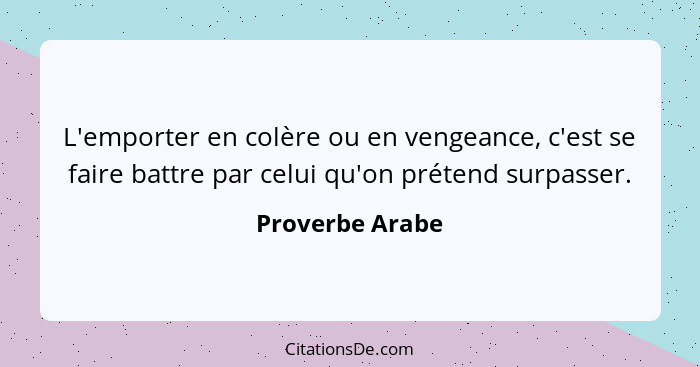 L'emporter en colère ou en vengeance, c'est se faire battre par celui qu'on prétend surpasser.... - Proverbe Arabe