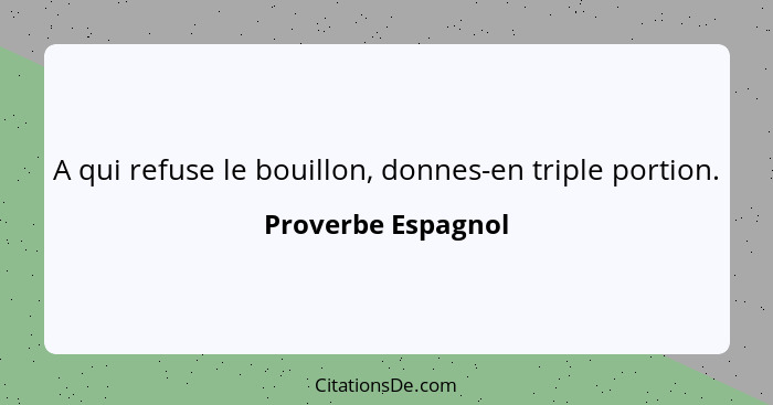 A qui refuse le bouillon, donnes-en triple portion.... - Proverbe Espagnol