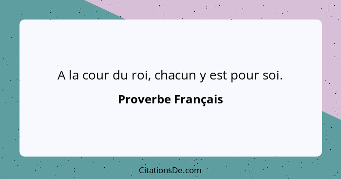 A la cour du roi, chacun y est pour soi.... - Proverbe Français