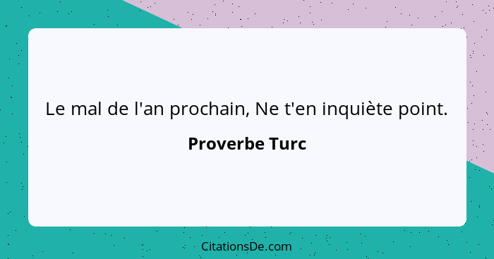 Le mal de l'an prochain, Ne t'en inquiète point.... - Proverbe Turc