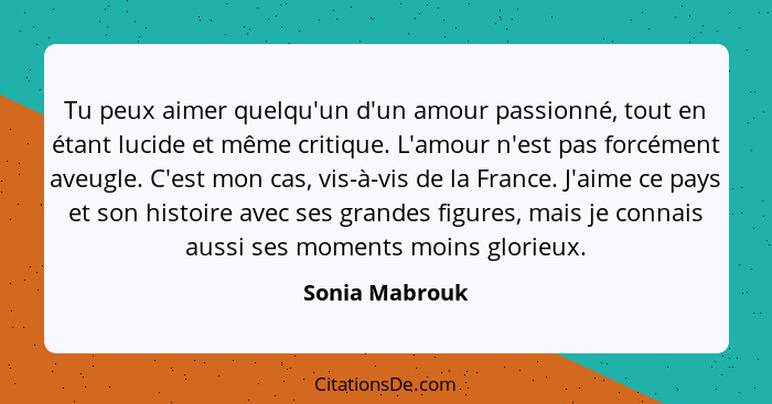 Tu peux aimer quelqu'un d'un amour passionné, tout en étant lucide et même critique. L'amour n'est pas forcément aveugle. C'est mon ca... - Sonia Mabrouk