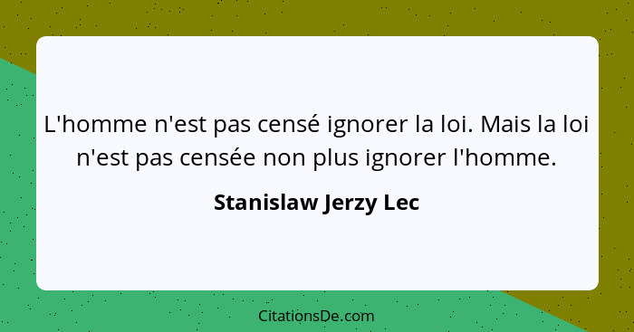 L'homme n'est pas censé ignorer la loi. Mais la loi n'est pas censée non plus ignorer l'homme.... - Stanislaw Jerzy Lec