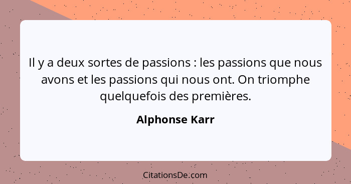 Il y a deux sortes de passions : les passions que nous avons et les passions qui nous ont. On triomphe quelquefois des premières.... - Alphonse Karr