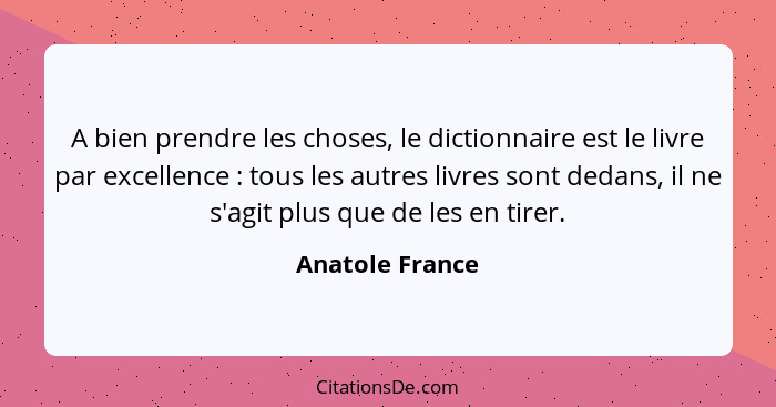 A bien prendre les choses, le dictionnaire est le livre par excellence : tous les autres livres sont dedans, il ne s'agit plus q... - Anatole France