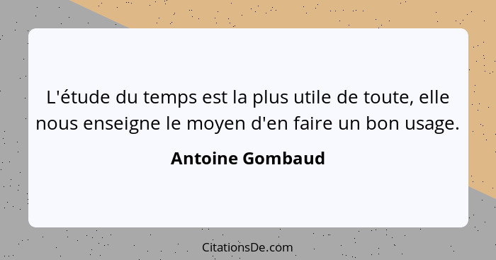L'étude du temps est la plus utile de toute, elle nous enseigne le moyen d'en faire un bon usage.... - Antoine Gombaud