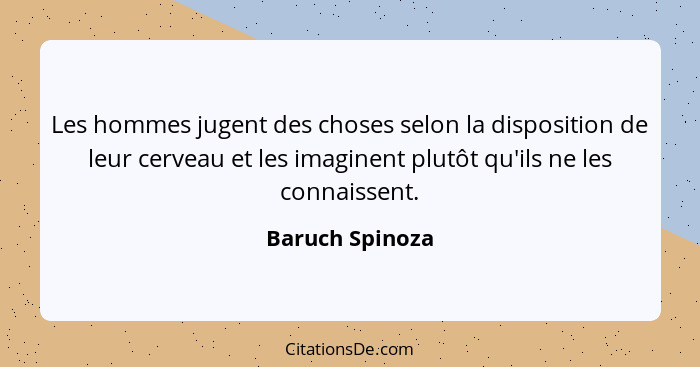 Les hommes jugent des choses selon la disposition de leur cerveau et les imaginent plutôt qu'ils ne les connaissent.... - Baruch Spinoza