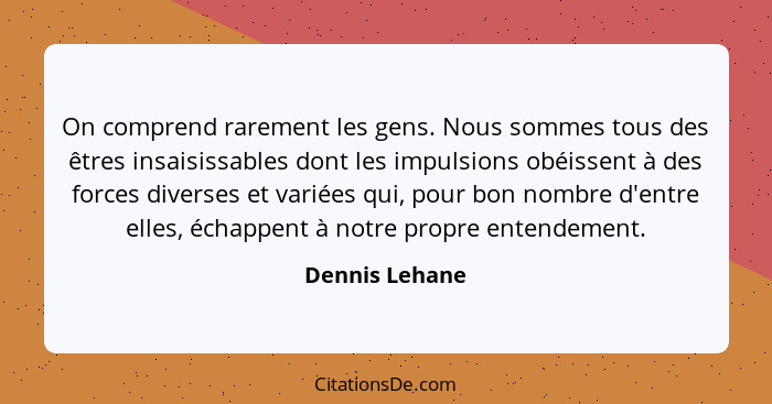 On comprend rarement les gens. Nous sommes tous des êtres insaisissables dont les impulsions obéissent à des forces diverses et variée... - Dennis Lehane