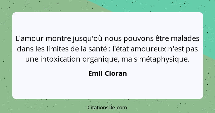 L'amour montre jusqu'où nous pouvons être malades dans les limites de la santé : l'état amoureux n'est pas une intoxication organiq... - Emil Cioran