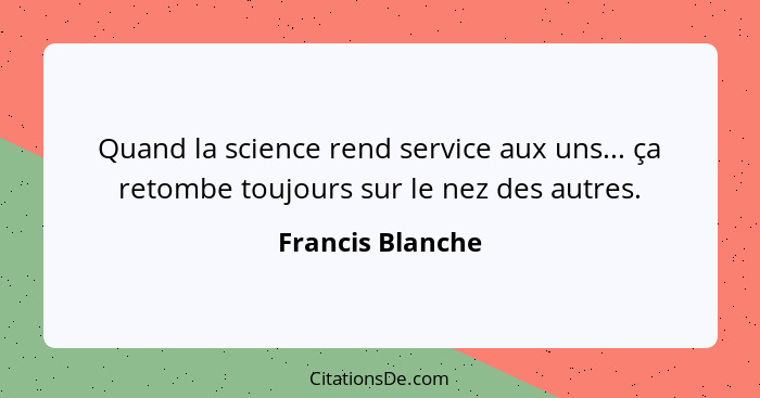 Quand la science rend service aux uns... ça retombe toujours sur le nez des autres.... - Francis Blanche