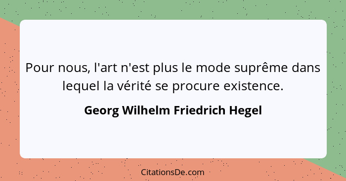 Pour nous, l'art n'est plus le mode suprême dans lequel la vérité se procure existence.... - Georg Wilhelm Friedrich Hegel