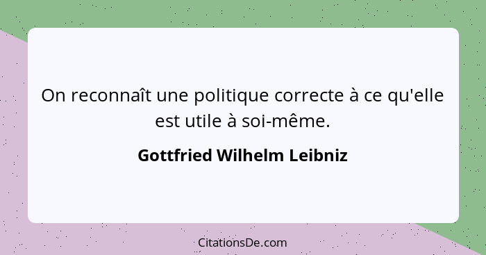 On reconnaît une politique correcte à ce qu'elle est utile à soi-même.... - Gottfried Wilhelm Leibniz