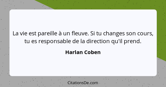 La vie est pareille à un fleuve. Si tu changes son cours, tu es responsable de la direction qu'il prend.... - Harlan Coben