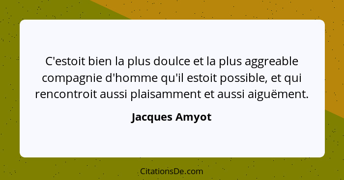 C'estoit bien la plus doulce et la plus aggreable compagnie d'homme qu'il estoit possible, et qui rencontroit aussi plaisamment et aus... - Jacques Amyot