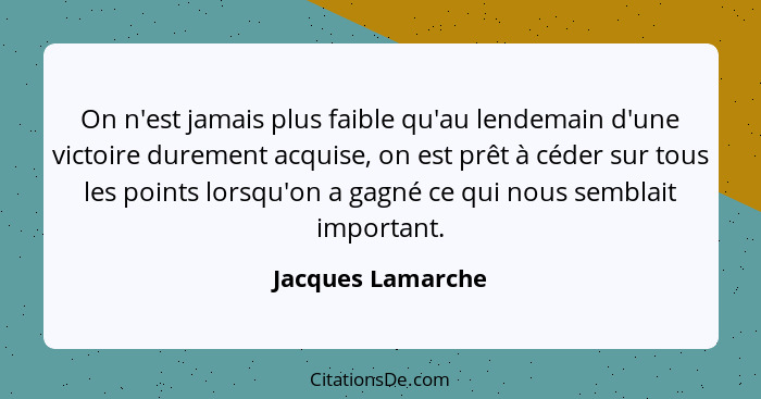 On n'est jamais plus faible qu'au lendemain d'une victoire durement acquise, on est prêt à céder sur tous les points lorsqu'on a ga... - Jacques Lamarche