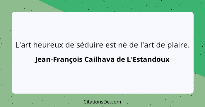 L'art heureux de séduire est né de l'art de plaire.... - Jean-François Cailhava de L'Estandoux