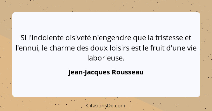 Si l'indolente oisiveté n'engendre que la tristesse et l'ennui, le charme des doux loisirs est le fruit d'une vie laborieuse.... - Jean-Jacques Rousseau