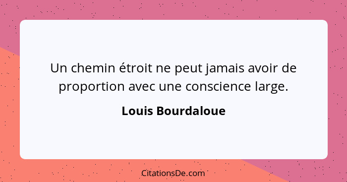 Un chemin étroit ne peut jamais avoir de proportion avec une conscience large.... - Louis Bourdaloue