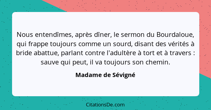 Nous entendîmes, après dîner, le sermon du Bourdaloue, qui frappe toujours comme un sourd, disant des vérités à bride abattue, par... - Madame de Sévigné