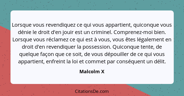 Lorsque vous revendiquez ce qui vous appartient, quiconque vous dénie le droit d'en jouir est un criminel. Comprenez-moi bien. Lorsque vou... - Malcolm X
