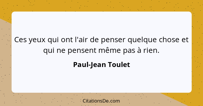 Ces yeux qui ont l'air de penser quelque chose et qui ne pensent même pas à rien.... - Paul-Jean Toulet