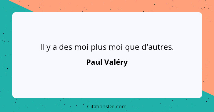 Il y a des moi plus moi que d'autres.... - Paul Valéry