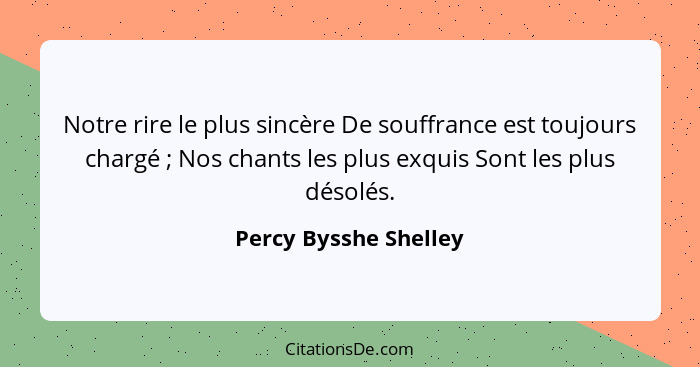 Notre rire le plus sincère De souffrance est toujours chargé ; Nos chants les plus exquis Sont les plus désolés.... - Percy Bysshe Shelley