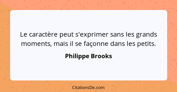 Le caractère peut s'exprimer sans les grands moments, mais il se façonne dans les petits.... - Philippe Brooks