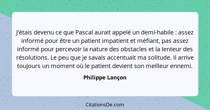 J'étais devenu ce que Pascal aurait appelé un demi-habile : assez informé pour être un patient impatient et méfiant, pas assez... - Philippe Lançon