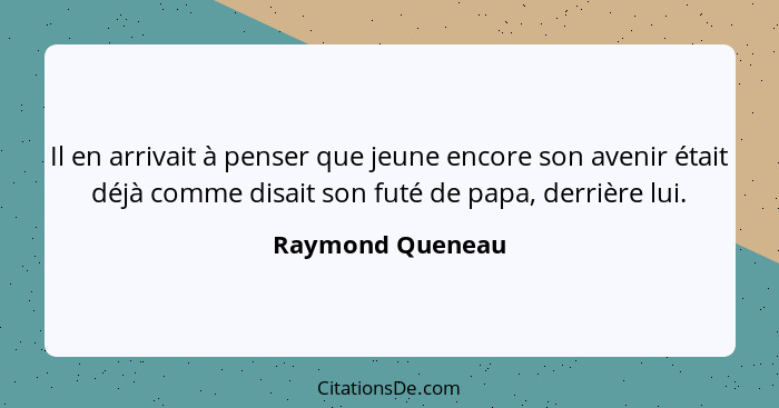 Il en arrivait à penser que jeune encore son avenir était déjà comme disait son futé de papa, derrière lui.... - Raymond Queneau