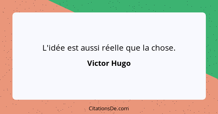 L'idée est aussi réelle que la chose.... - Victor Hugo