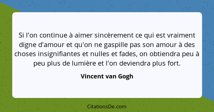 Si l'on continue à aimer sincèrement ce qui est vraiment digne d'amour et qu'on ne gaspille pas son amour à des choses insignifiant... - Vincent van Gogh