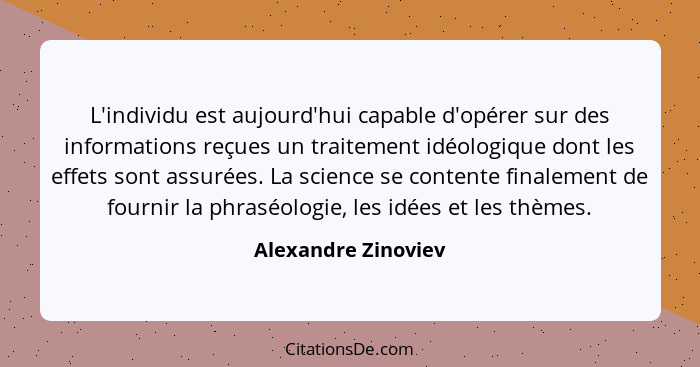 L'individu est aujourd'hui capable d'opérer sur des informations reçues un traitement idéologique dont les effets sont assurées.... - Alexandre Zinoviev