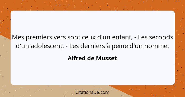 Mes premiers vers sont ceux d'un enfant, - Les seconds d'un adolescent, - Les derniers à peine d'un homme.... - Alfred de Musset