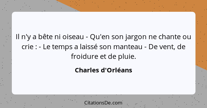 Il n'y a bête ni oiseau - Qu'en son jargon ne chante ou crie : - Le temps a laissé son manteau - De vent, de froidure et... - Charles d'Orléans