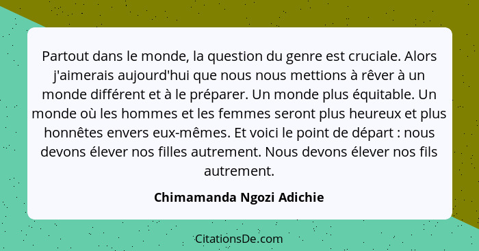 Partout dans le monde, la question du genre est cruciale. Alors j'aimerais aujourd'hui que nous nous mettions à rêver à un... - Chimamanda Ngozi Adichie