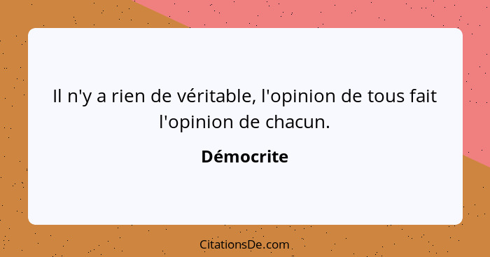 Il n'y a rien de véritable, l'opinion de tous fait l'opinion de chacun.... - Démocrite