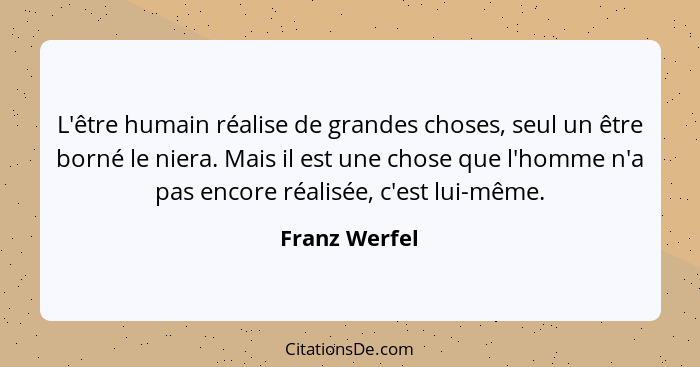 L'être humain réalise de grandes choses, seul un être borné le niera. Mais il est une chose que l'homme n'a pas encore réalisée, c'est... - Franz Werfel