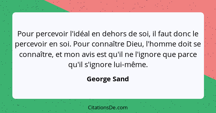 Pour percevoir l'idéal en dehors de soi, il faut donc le percevoir en soi. Pour connaître Dieu, l'homme doit se connaître, et mon avis e... - George Sand