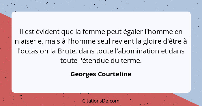 Il est évident que la femme peut égaler l'homme en niaiserie, mais à l'homme seul revient la gloire d'être à l'occasion la Brute,... - Georges Courteline